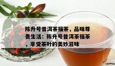 陈升号普洱茶福茶，品味尊贵生活：陈升号普洱茶福茶，享受茶叶的美妙滋味