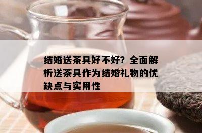 结婚送茶具好不好？全面解析送茶具作为结婚礼物的优缺点与实用性