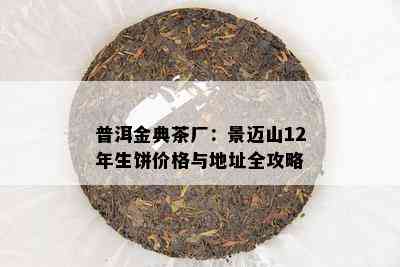 普洱金典茶厂：景迈山12年生饼价格与地址全攻略