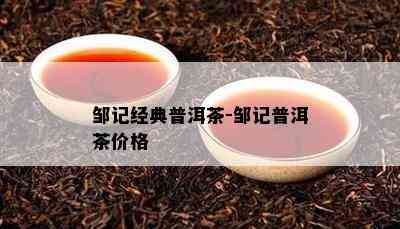 邹记经典普洱茶-邹记普洱茶价格