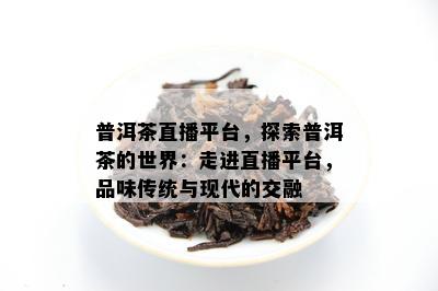 普洱茶直播平台，探索普洱茶的世界：走进直播平台，品味传统与现代的交融