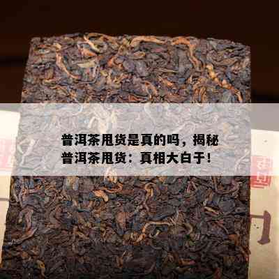 普洱茶甩货是真的吗，揭秘普洱茶甩货：真相大白于！