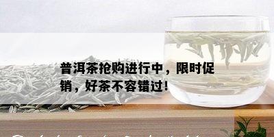 普洱茶抢购进行中，限时促销，好茶不容错过！