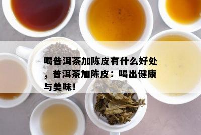 喝普洱茶加陈皮有什么好处，普洱茶加陈皮：喝出健康与美味！