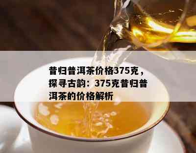 昔归普洱茶价格375克，探寻古韵：375克昔归普洱茶的价格解析