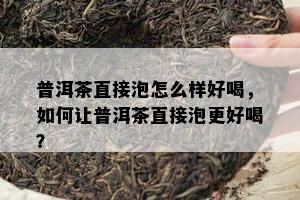 普洱茶直接泡怎么样好喝，怎样让普洱茶直接泡更好喝？