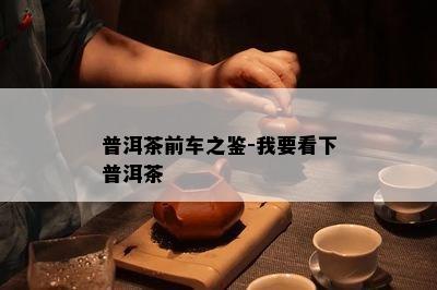 普洱茶前车之鉴-我要看下普洱茶