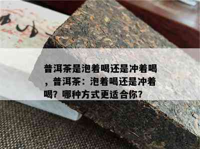 普洱茶是泡着喝还是冲着喝，普洱茶：泡着喝还是冲着喝？哪种方法更适合你？