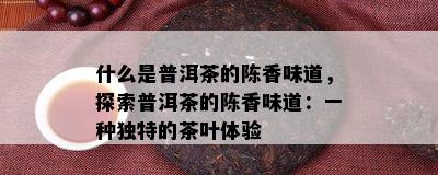 什么是普洱茶的陈香味道，探索普洱茶的陈香味道：一种独特的茶叶体验