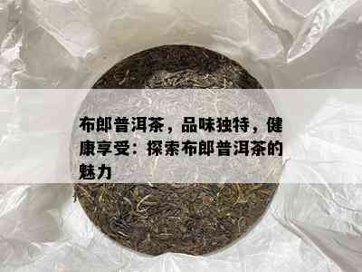 布郎普洱茶，品味特别，健康享受：探索布郎普洱茶的魅力