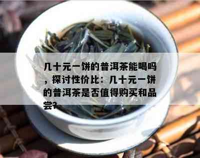 几十元一饼的普洱茶能喝吗，探讨性价比：几十元一饼的普洱茶是否值得购买和品尝？