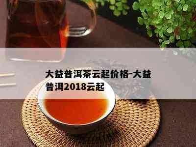 大益普洱茶云起价格-大益普洱2018云起