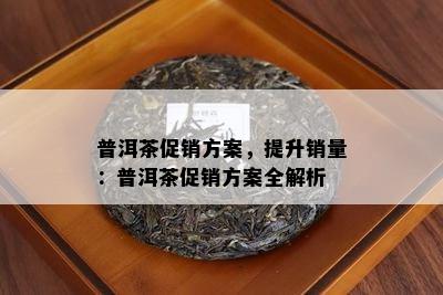 普洱茶促销方案，提升销量：普洱茶促销方案全解析