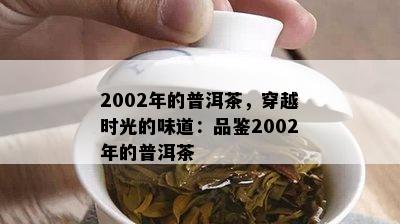 2002年的普洱茶，穿越时光的味道：品鉴2002年的普洱茶