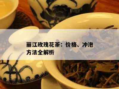 丽江玫瑰花茶：价格、冲泡方法全解析