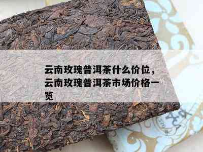 云南玫瑰普洱茶什么价位，云南玫瑰普洱茶市场价格一览