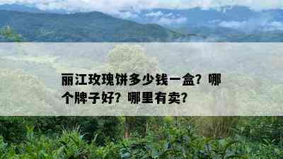 丽江玫瑰饼多少钱一盒？哪个牌子好？哪里有卖？