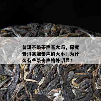 普洱茶敲茶声音大吗，探究普洱茶敲击声的大小：为什么有些敲击声格外明显？