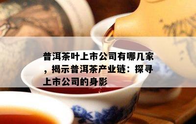 普洱茶叶上市公司有哪几家，揭示普洱茶产业链：探寻上市公司的身影