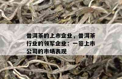 普洱茶的上市企业，普洱茶行业的领军企业：一览上市公司的市场表现