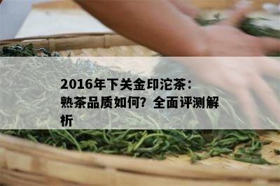 2016年下关金印沱茶：熟茶品质怎样？全面评测解析