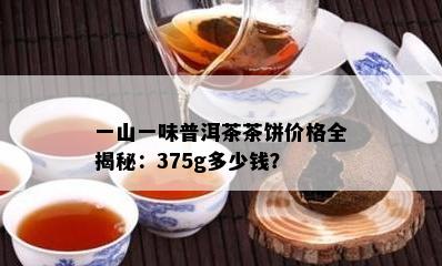 一山一味普洱茶茶饼价格全揭秘：375g多少钱？