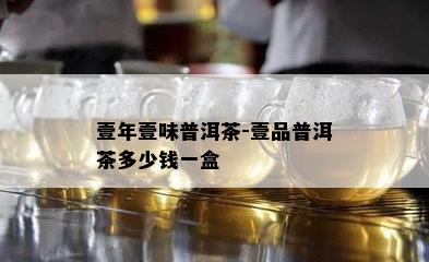 壹年壹味普洱茶-壹品普洱茶多少钱一盒