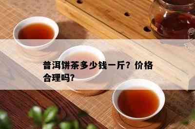 普洱饼茶多少钱一斤？价格合理吗？