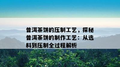 普洱茶饼的压制工艺，探秘普洱茶饼的制作工艺：从选料到压制全过程解析