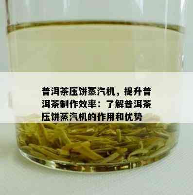 普洱茶压饼蒸汽机，提升普洱茶制作效率：熟悉普洱茶压饼蒸汽机的作用和优势