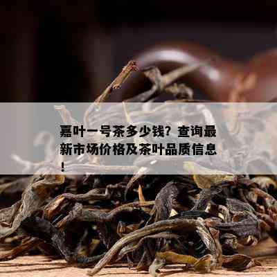 嘉叶一号茶多少钱？查询最新市场价格及茶叶品质信息！