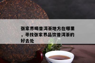 张家界喝普洱茶地方在哪里，寻找张家界品饮普洱茶的好去处