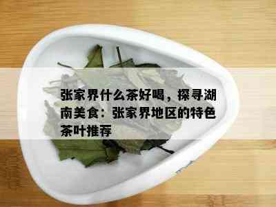 张家界什么茶好喝，探寻湖南美食：张家界地区的特色茶叶推荐