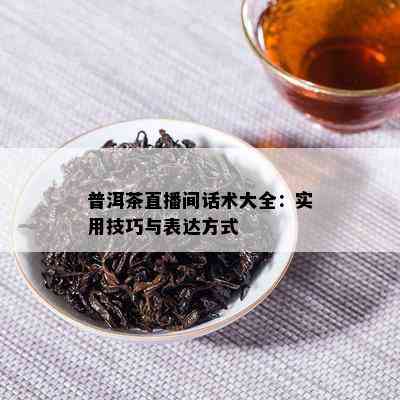 普洱茶直播间话术大全：实用技巧与表达方法