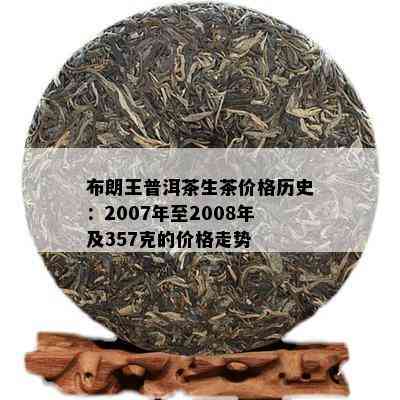 布朗王普洱茶生茶价格历史：2007年至2008年及357克的价格走势