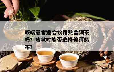 咳喘患者适合饮用熟普洱茶吗？咳嗽时能否选择普洱熟茶？