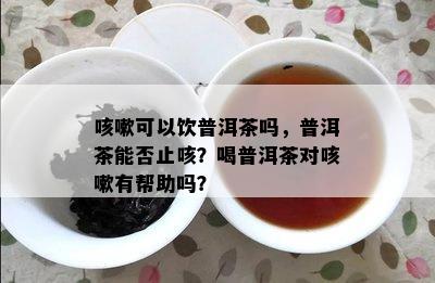 咳嗽可以饮普洱茶吗，普洱茶能否止咳？喝普洱茶对咳嗽有帮助吗？