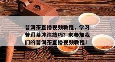 普洱茶直播视频教程，学习普洱茶冲泡技巧？来参加我们的普洱茶直播视频教程！