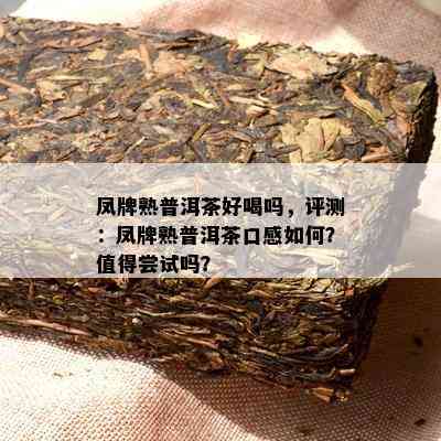 凤牌熟普洱茶好喝吗，评测：凤牌熟普洱茶口感怎样？值得尝试吗？