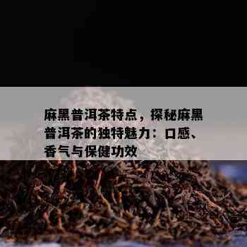 麻黑普洱茶特点，探秘麻黑普洱茶的独特魅力：口感、香气与保健功效