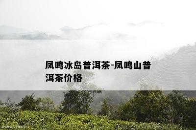 凤鸣冰岛普洱茶-凤鸣山普洱茶价格