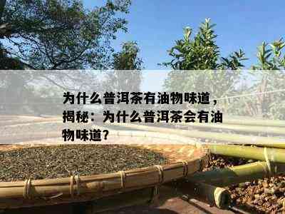 为什么普洱茶有油物味道，揭秘：为什么普洱茶会有油物味道？