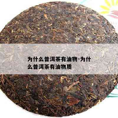 为什么普洱茶有油物-为什么普洱茶有油物质