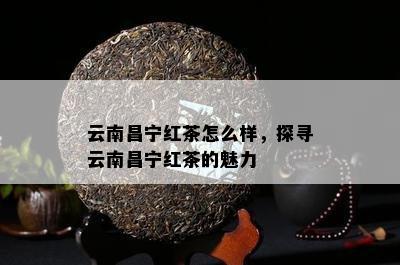 云南昌宁红茶怎么样，探寻云南昌宁红茶的魅力