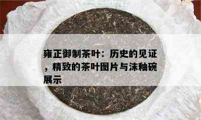 雍正御制茶叶：历史的见证，精致的茶叶图片与沫釉碗展示