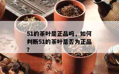 51的茶叶是正品吗，如何判断51的茶叶是否为正品？