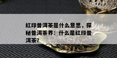 红印普洱茶是什么意思，探秘普洱茶界：什么是红印普洱茶？