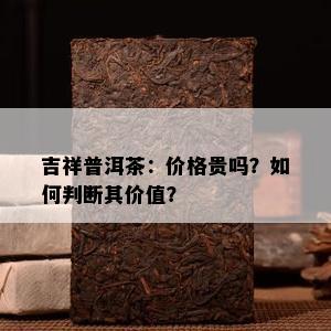 吉祥普洱茶：价格贵吗？如何判断其价值？