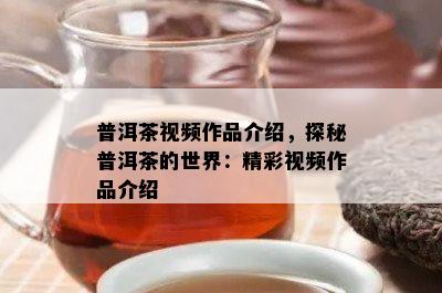 普洱茶视频作品介绍，探秘普洱茶的世界：精彩视频作品介绍