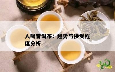 人喝普洱茶：趋势与接受程度分析